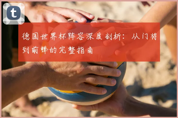 德国世界杯阵容深度剖析：从门将到前锋的完整指南