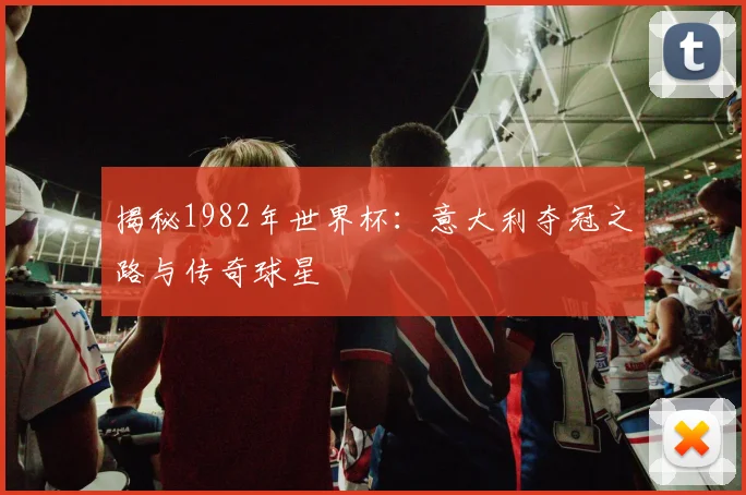 揭秘1982年世界杯:意大利夺冠之路与传奇球星