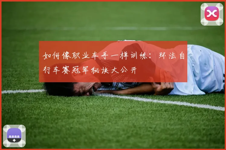 如何像职业车手一样训练:环法自行车赛冠军秘诀大公开