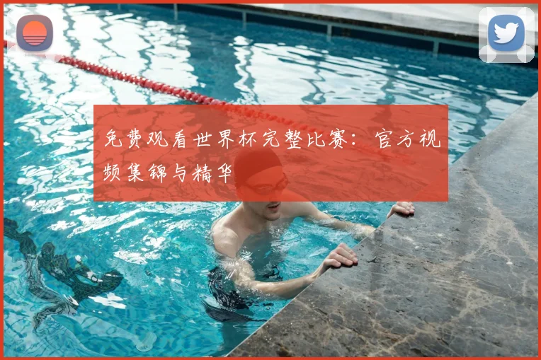 免费观看世界杯完整比赛:官方视频集锦与精华