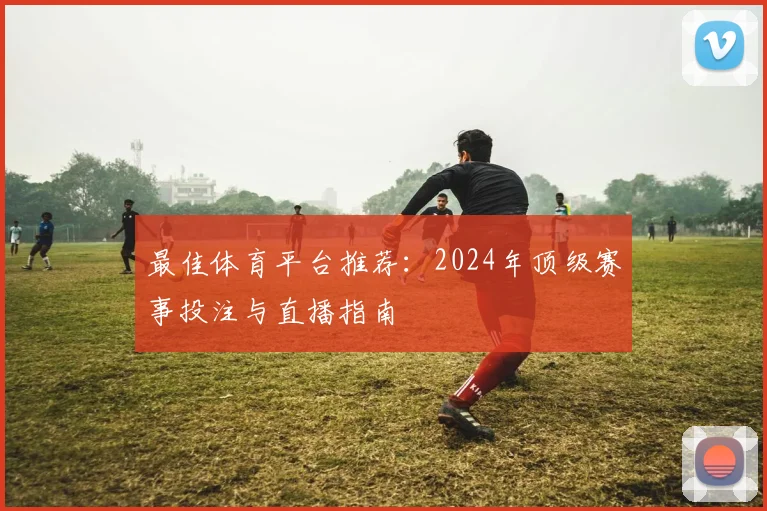 最佳体育平台推荐:2024年顶级赛事投注与直播指南